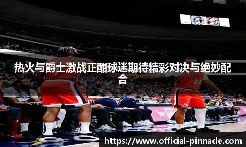 热火与爵士激战正酣球迷期待精彩对决与绝妙配合